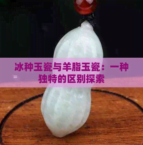 冰种玉瓷与羊脂玉瓷：一种独特的区别探索