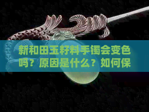 新和田玉籽料手镯会变色吗？原因是什么？如何保养和田玉籽料手镯？