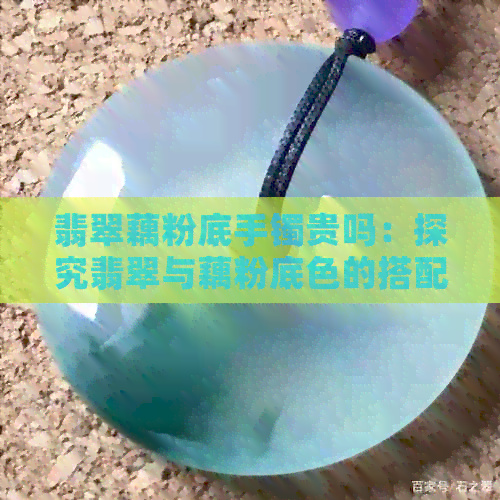 翡翠藕粉底手镯贵吗：探究翡翠与藕粉底色的搭配及手镯价格因素