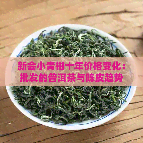 新会小青柑十年价格变化：批发的普洱茶与陈皮趋势