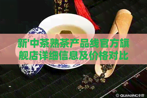 新'中茶熟茶产品线官方旗舰店详细信息及价格对比'