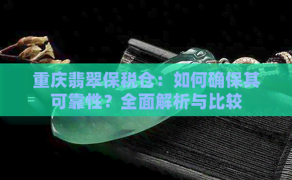 重庆翡翠保税仓：如何确保其可靠性？全面解析与比较