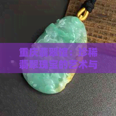 重庆翡翠馆：珍稀翡翠瑰宝的艺术与历史探索