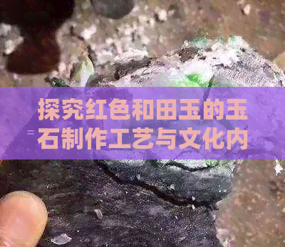 探究红色和田玉的玉石制作工艺与文化内涵