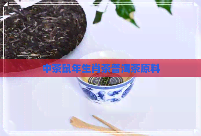 中茶鼠年生肖茶普洱茶原料