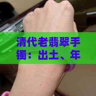 清代老翡翠手镯：出土、年代、材质、工艺、价值及保养方法的全面解析