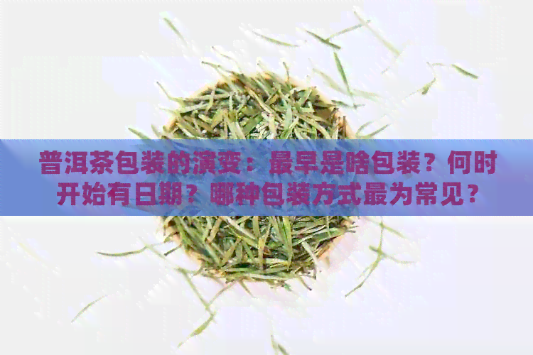 普洱茶包装的演变：最早是啥包装？何时开始有日期？哪种包装方式最为常见？