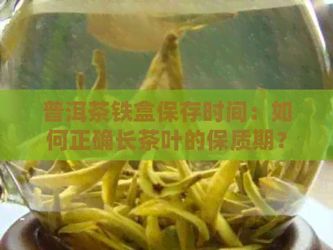 普洱茶铁盒保存时间：如何正确长茶叶的保质期？