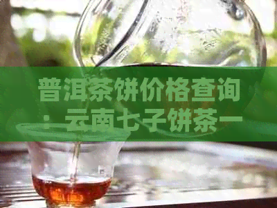 普洱茶饼价格查询：云南七子饼茶一览表及官网价格查询