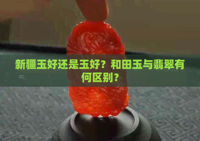 新疆玉好还是玉好？和田玉与翡翠有何区别？