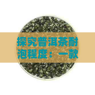 探究普洱茶耐泡程度：一款茶叶的品质与口感之争