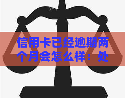 信用卡已经逾期两个月会怎么样：处理方式和后果