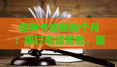 信用卡逾期两个月：银行电话警告，面临法律诉讼的困境如何解决？