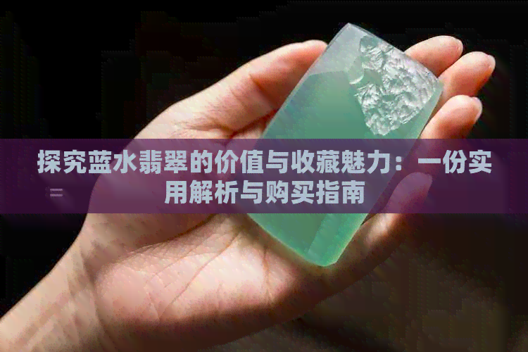 探究蓝水翡翠的价值与收藏魅力：一份实用解析与购买指南