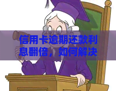 信用卡逾期还款利息翻倍，如何解决这一棘手问题？