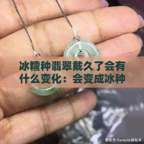 冰糯种翡翠戴久了会有什么变化：会变成冰种吗？