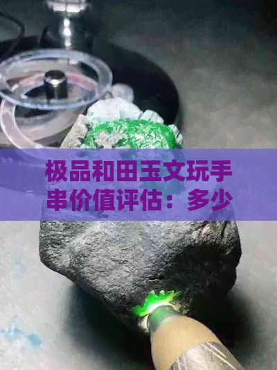 极品和田玉文玩手串价值评估：多少才算值钱？