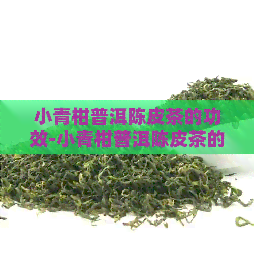 小青柑普洱陈皮茶的功效-小青柑普洱陈皮茶的功效与作用价格