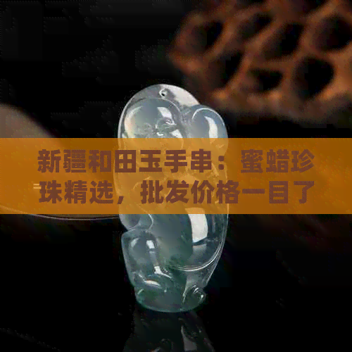 新疆和田玉手串：蜜蜡珍珠精选，批发价格一目了然，品质保证