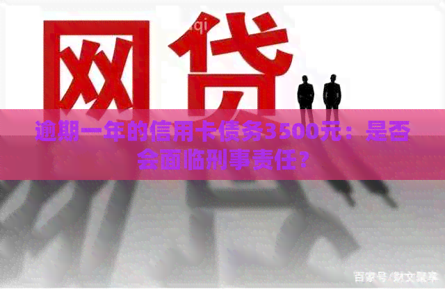 逾期一年的信用卡债务3500元：是否会面临刑事责任？