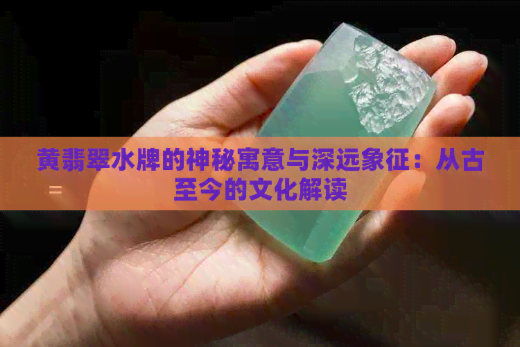 黄翡翠水牌的神秘寓意与深远象征：从古至今的文化解读