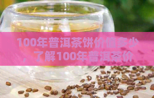 100年普洱茶饼价值多少，了解100年普洱茶价格和市场趋势