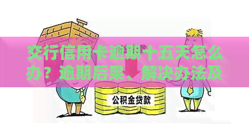 交行信用卡逾期十五天怎么办？逾期后果、解决办法及补救措全面解析