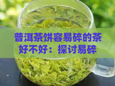 普洱茶饼容易碎的茶好不好：探讨易碎普洱茶饼的品质与口感