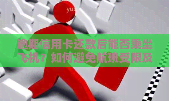 逾期信用卡还款后能否乘坐飞机？如何避免航班受限及解决方法全面解析