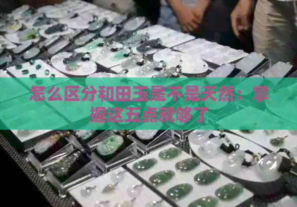 怎么区分和田玉是不是天然：掌握这五点就够了