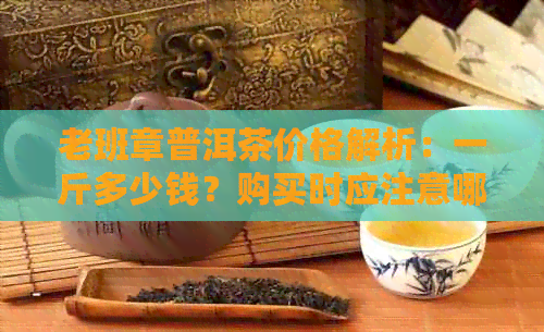 老班章普洱茶价格解析：一斤多少钱？购买时应注意哪些因素？