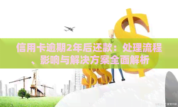 信用卡逾期2年后还款：处理流程、影响与解决方案全面解析