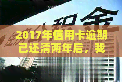 2017年信用卡逾期已还清两年后，我应该怎么做？信用恢复策略全面解析