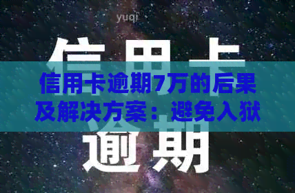 信用卡逾期7万的后果及解决方案：避免入狱，恢复信用和财务状况