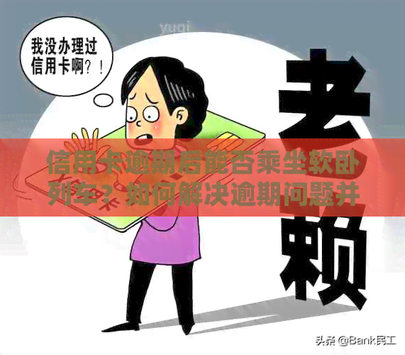 信用卡逾期后能否乘坐软卧列车？如何解决逾期问题并避免不良信用记录？