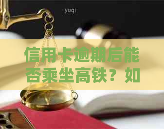 信用卡逾期后能否乘坐高铁？如何解决逾期问题以避免影响行程？