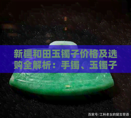 新疆和田玉镯子价格及选购全解析：手镯、玉镯子图片与评价一览表