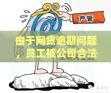 由于网贷逾期问题，员工被公司合法开除并获得赔偿