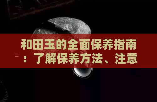 和田玉的全面保养指南：了解保养方法、注意事项及常见问题解答