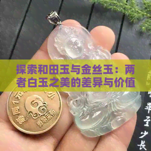 探索和田玉与金丝玉：两者白玉之美的差异与价值比较