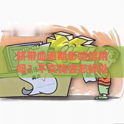 脐带血逾期影响信用吗？不交钱会怎样处理？会影响晚断脐吗？