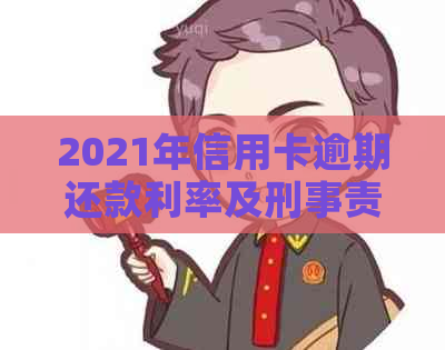 2021年信用卡逾期还款利率及刑事责任：你可能需要了解的所有信息