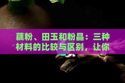 藕粉、田玉和粉晶：三种材料的比较与区别，让你一目了然！