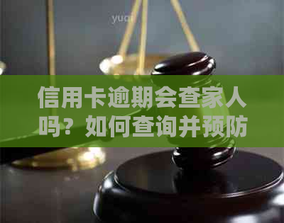 信用卡逾期会查家人吗？如何查询并预防此行为导致家人受牵连？