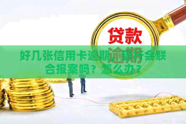 好几张信用卡逾期，银行会联合报案吗？怎么办？