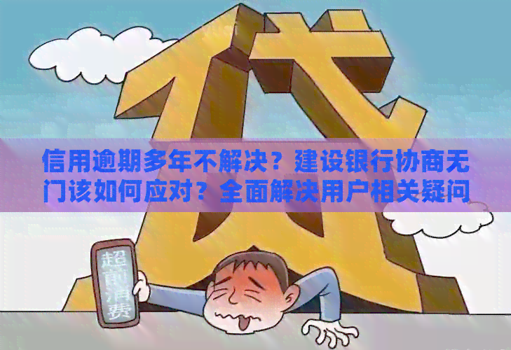 信用逾期多年不解决？建设银行协商无门该如何应对？全面解决用户相关疑问