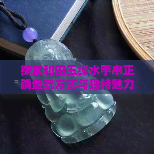 探索和田玉绿水手串正确盘玩方式与独特魅力