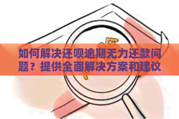 如何解决还呗逾期无力还款问题？提供全面解决方案和建议