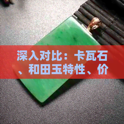 深入对比：卡瓦石、和田玉特性、价值与选购技巧 - 一篇全面的指南