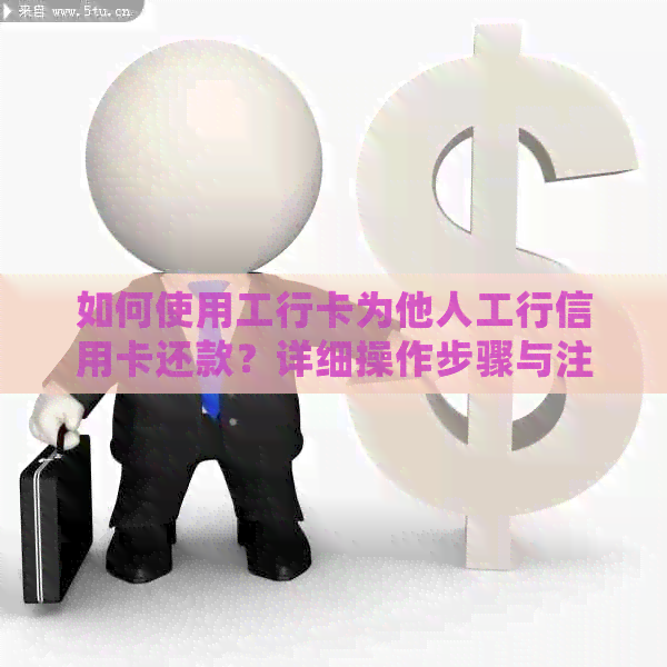 如何使用工行卡为他人工行信用卡还款？详细操作步骤与注意事项